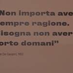 "Non importa avere sempre ragione. Bisogna non avere torto domani" citazione di Alcide De Gasperi, anno 1953